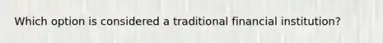 Which option is considered a traditional financial institution?