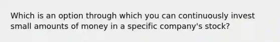 Which is an option through which you can continuously invest small amounts of money in a specific company's stock?