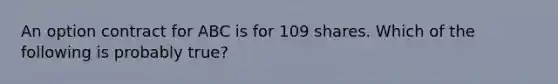 An option contract for ABC is for 109 shares. Which of the following is probably true?