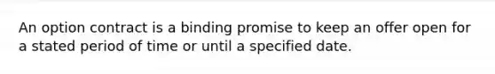 ​An option contract is a binding promise to keep an offer open for a stated period of time or until a specified date.