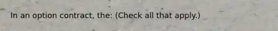 In an option contract, the: (Check all that apply.)