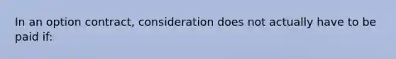 In an option contract, consideration does not actually have to be paid if: