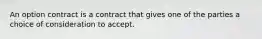 An option contract is a contract that gives one of the parties a choice of consideration to accept.