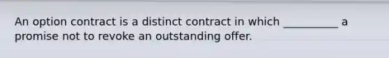 An option contract is a distinct contract in which __________ a promise not to revoke an outstanding offer.