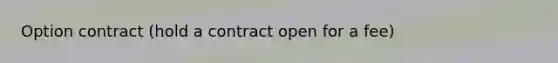 Option contract (hold a contract open for a fee)