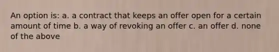 An option is: a. a contract that keeps an offer open for a certain amount of time b. a way of revoking an offer c. an offer d. none of the above