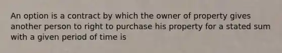 An option is a contract by which the owner of property gives another person to right to purchase his property for a stated sum with a given period of time is