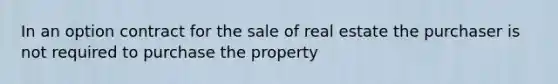 In an option contract for the sale of real estate the purchaser is not required to purchase the property