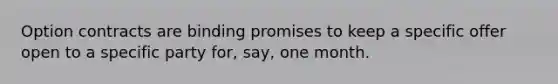 Option contracts are binding promises to keep a specific offer open to a specific party for, say, one month.