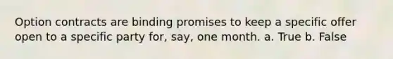 Option contracts are binding promises to keep a specific offer open to a specific party for, say, one month. a. True b. False