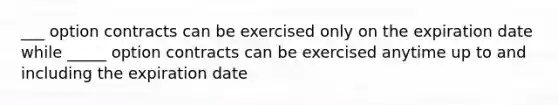 ___ option contracts can be exercised only on the expiration date while _____ option contracts can be exercised anytime up to and including the expiration date