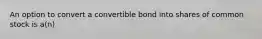 An option to convert a convertible bond into shares of common stock is a(n)