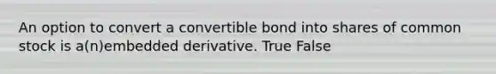 An option to convert a convertible bond into shares of common stock is a(n)embedded derivative. True False