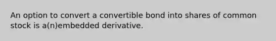 An option to convert a convertible bond into shares of common stock is a(n)embedded derivative.