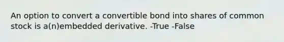 An option to convert a convertible bond into shares of common stock is a(n)embedded derivative. -True -False