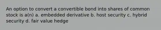 An option to convert a convertible bond into shares of common stock is a(n) a. embedded derivative b. host security c. hybrid security d. fair value hedge