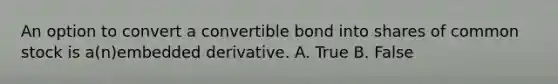 An option to convert a convertible bond into shares of common stock is a(n)embedded derivative. A. True B. False