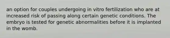 an option for couples undergoing in vitro fertilization who are at increased risk of passing along certain genetic conditions. The embryo is tested for genetic abnormalities before it is implanted in the womb.