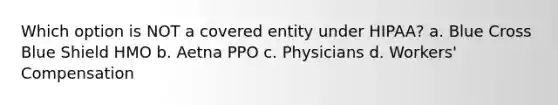 Which option is NOT a covered entity under HIPAA? a. Blue Cross Blue Shield HMO b. Aetna PPO c. Physicians d. Workers' Compensation