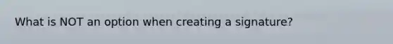 What is NOT an option when creating a signature?