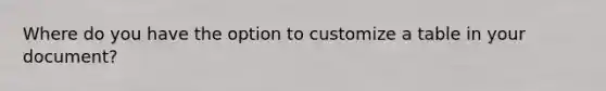 Where do you have the option to customize a table in your document?