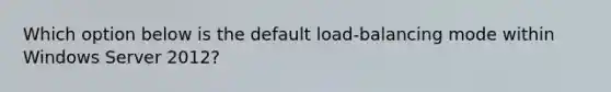 Which option below is the default load-balancing mode within Windows Server 2012?