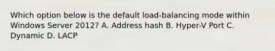 Which option below is the default load-balancing mode within Windows Server 2012? A. Address hash B. Hyper-V Port C. Dynamic D. LACP