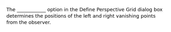 The ____________ option in the Define Perspective Grid dialog box determines the positions of the left and right vanishing points from the observer.