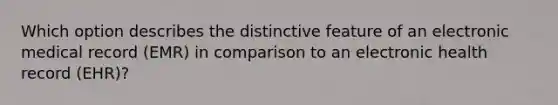 Which option describes the distinctive feature of an electronic medical record (EMR) in comparison to an electronic health record (EHR)?