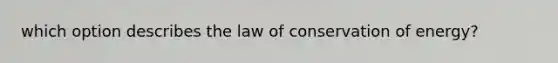 which option describes the law of conservation of energy?