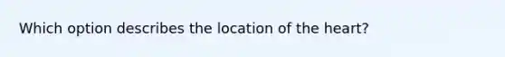 Which option describes the location of the heart?