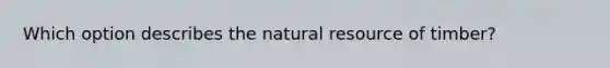 Which option describes the natural resource of timber?