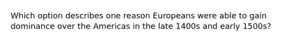 Which option describes one reason Europeans were able to gain dominance over the Americas in the late 1400s and early 1500s?