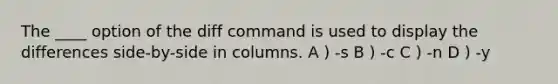 The ____ option of the diff command is used to display the differences side-by-side in columns. A ) -s B ) -c C ) -n D ) -y