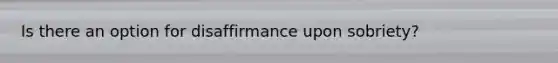 Is there an option for disaffirmance upon sobriety?