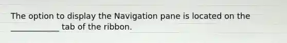 The option to display the Navigation pane is located on the ____________ tab of the ribbon.