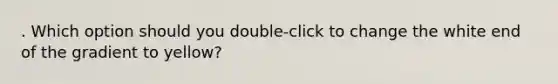 . Which option should you double-click to change the white end of the gradient to yellow?