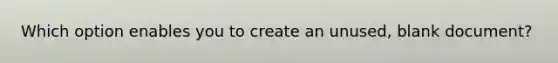 Which option enables you to create an unused, blank document?