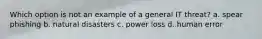 Which option is not an example of a general IT threat? a. spear phishing b. natural disasters c. power loss d. human error