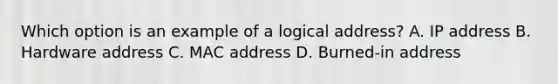 Which option is an example of a logical address? A. IP address B. Hardware address C. MAC address D. Burned-in address