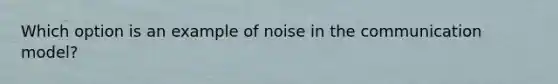 Which option is an example of noise in the communication model?