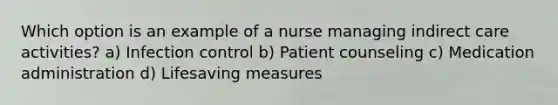 Which option is an example of a nurse managing indirect care activities? a) Infection control b) Patient counseling c) Medication administration d) Lifesaving measures