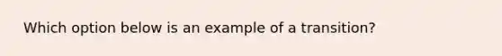 ​ Which option below is an example of a transition?