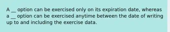 A __ option can be exercised only on its expiration date, whereas a __ option can be exercised anytime between the date of writing up to and including the exercise data.