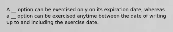 A __ option can be exercised only on its expiration date, whereas a __ option can be exercised anytime between the date of writing up to and including the exercise date.