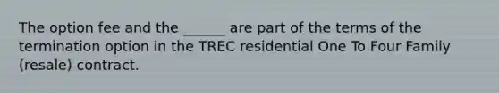 The option fee and the ______ are part of the terms of the termination option in the TREC residential One To Four Family (resale) contract.