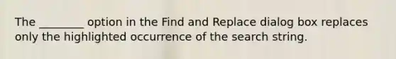 The ________ option in the Find and Replace dialog box replaces only the highlighted occurrence of the search string.