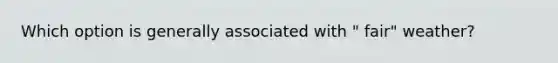 Which option is generally associated with " fair" weather?