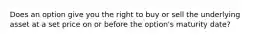 Does an option give you the right to buy or sell the underlying asset at a set price on or before the​ option's maturity date?