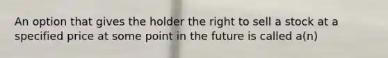 An option that gives the holder the right to sell a stock at a specified price at some point in the future is called a(n)